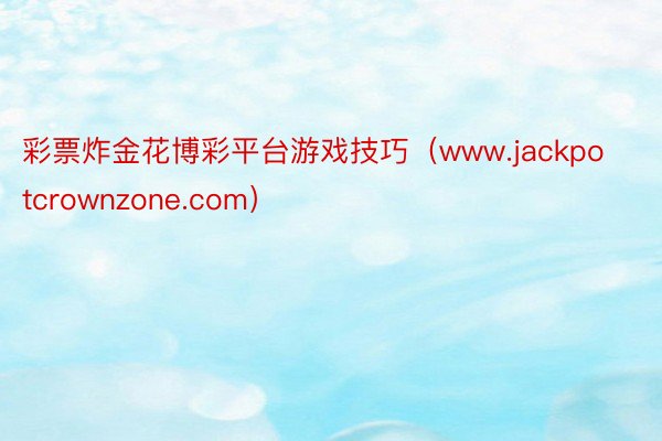 彩票炸金花博彩平台游戏技巧（www.jackpotcrownzone.com）