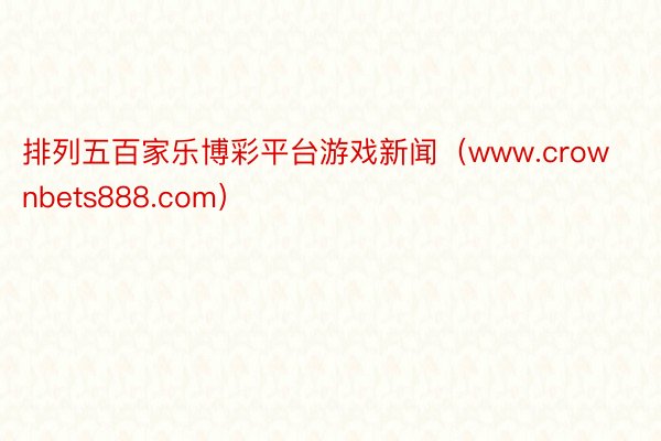 排列五百家乐博彩平台游戏新闻（www.crownbets888.com）