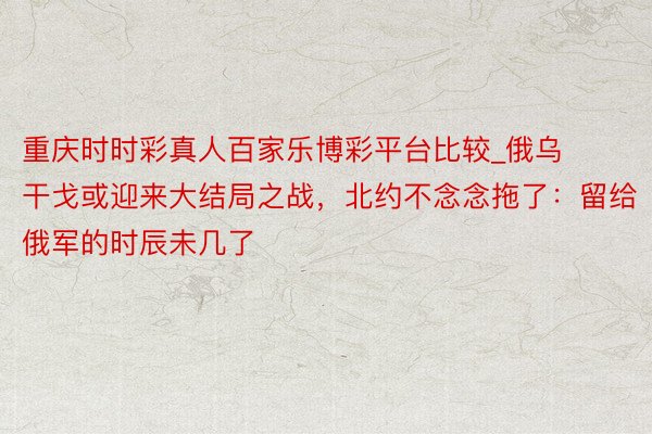 重庆时时彩真人百家乐博彩平台比较_俄乌干戈或迎来大结局之战，北约不念念拖了：留给俄军的时辰未几了