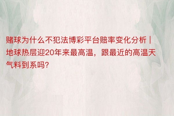 赌球为什么不犯法博彩平台赔率变化分析 | 地球热层迎20年来最高温，跟最近的高温天气料到系吗？