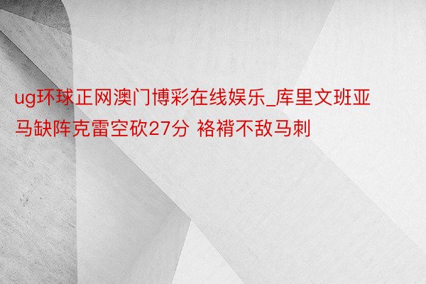 ug环球正网澳门博彩在线娱乐_库里文班亚马缺阵克雷空砍27分 袼褙不敌马刺