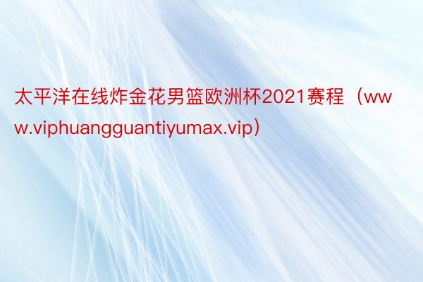 太平洋在线炸金花男篮欧洲杯2021赛程（www.viphuangguantiyumax.vip）