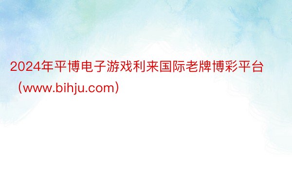 2024年平博电子游戏利来国际老牌博彩平台（www.bihju.com）