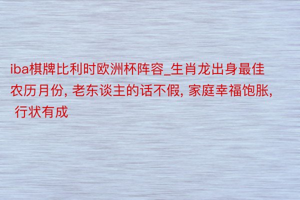 iba棋牌比利时欧洲杯阵容_生肖龙出身最佳农历月份, 老东谈主的话不假, 家庭幸福饱胀, 行状有成