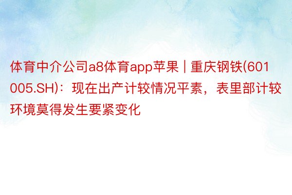 体育中介公司a8体育app苹果 | 重庆钢铁(601005.SH)：现在出产计较情况平素，表里部计较环境莫得发生要紧变化