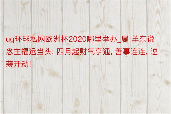 ug环球私网欧洲杯2020哪里举办_属 羊东说念主福运当头: 四月起财气亨通, 善事连连, 逆袭开动!