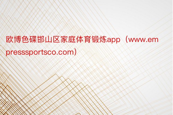 欧博色碟邯山区家庭体育锻炼app（www.empresssportsco.com）