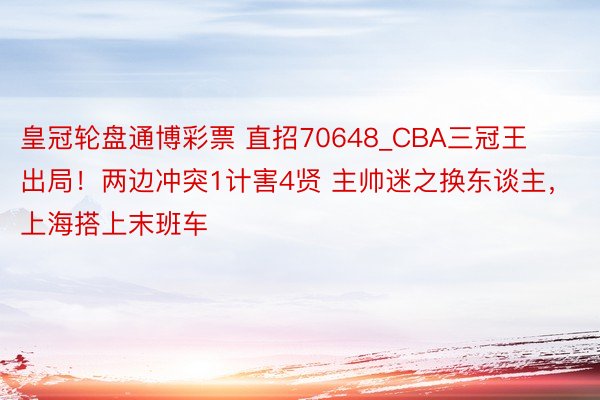 皇冠轮盘通博彩票 直招70648_CBA三冠王出局！两边冲突1计害4贤 主帅迷之换东谈主，上海搭上末班车