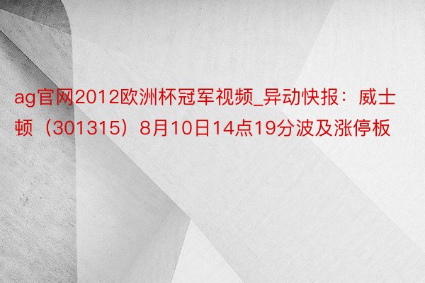 ag官网2012欧洲杯冠军视频_异动快报：威士顿（301315）8月10日14点19分波及涨停板