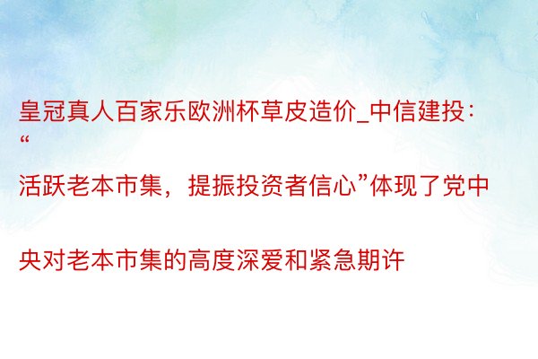 皇冠真人百家乐欧洲杯草皮造价_中信建投：
“活跃老本市集，提振投资者信心”体现了党中央对老本市集的高度深爱和紧急期许