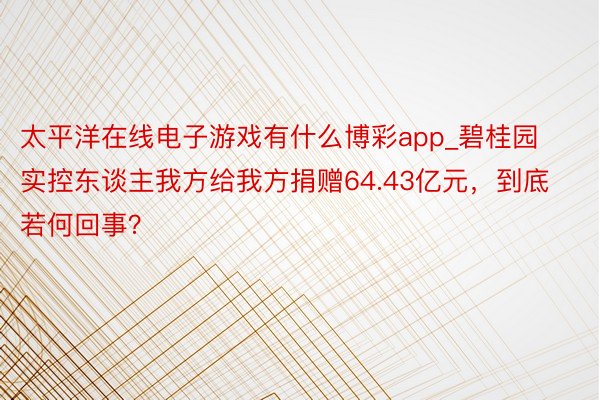 太平洋在线电子游戏有什么博彩app_碧桂园实控东谈主我方给我方捐赠64.43亿元，到底若何回事？