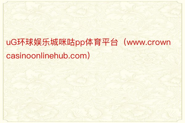 uG环球娱乐城咪咕pp体育平台（www.crowncasinoonlinehub.com）