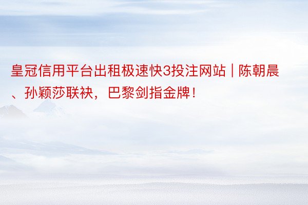 皇冠信用平台出租极速快3投注网站 | 陈朝晨、孙颖莎联袂，巴黎剑指金牌！