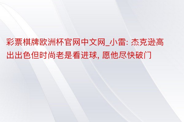 彩票棋牌欧洲杯官网中文网_小雷: 杰克逊高出出色但时尚老是看进球, 愿他尽快破门