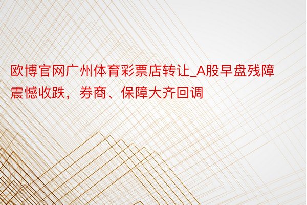 欧博官网广州体育彩票店转让_A股早盘残障震憾收跌，券商、保障大齐回调