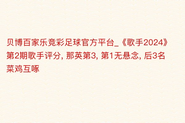 贝博百家乐竞彩足球官方平台_《歌手2024》第2期歌手评分, 那英第3, 第1无悬念, 后3名菜鸡互啄