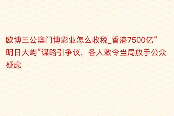 欧博三公澳门博彩业怎么收税_香港7500亿“明日大屿”谋略引争议，各人敕令当局放手公众疑虑