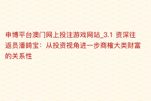 申博平台澳门网上投注游戏网站_3.1 资深往返员潘錡宝：从投资视角进一步商榷大类财富的关系性