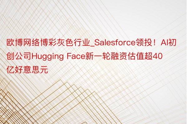 欧博网络博彩灰色行业_Salesforce领投！AI初创公司Hugging Face新一轮融资估值超40亿好意思元