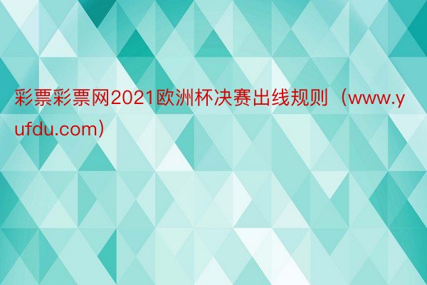 彩票彩票网2021欧洲杯决赛出线规则（www.yufdu.com）