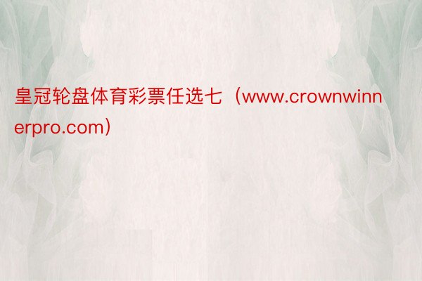 皇冠轮盘体育彩票任选七（www.crownwinnerpro.com）