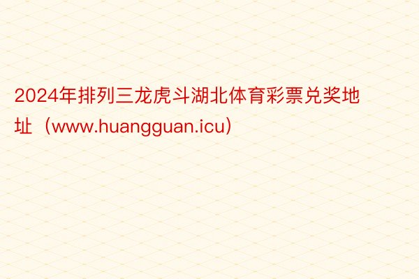 2024年排列三龙虎斗湖北体育彩票兑奖地址（www.huangguan.icu）