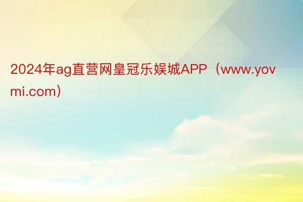 2024年ag直营网皇冠乐娱城APP（www.yovmi.com）