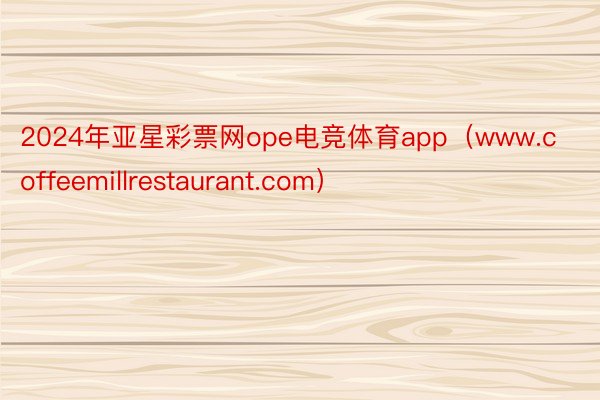 2024年亚星彩票网ope电竞体育app（www.coffeemillrestaurant.com）