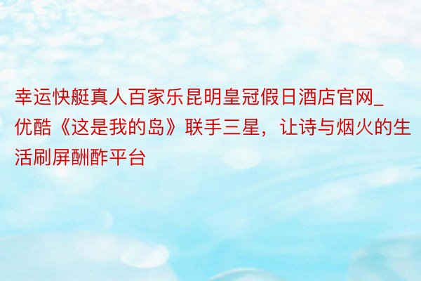 幸运快艇真人百家乐昆明皇冠假日酒店官网_优酷《这是我的岛》联手三星，让诗与烟火的生活刷屏酬酢平台