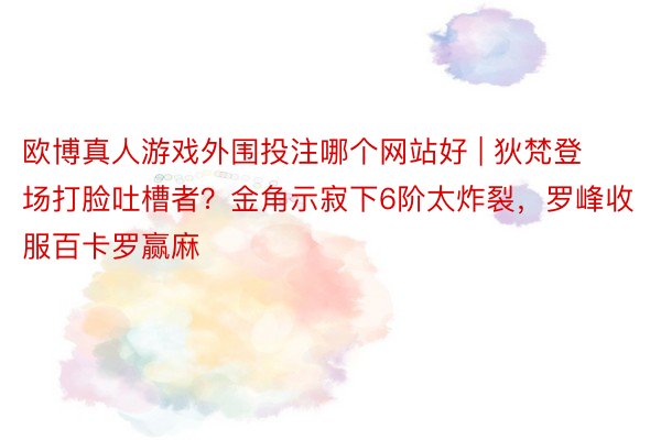 欧博真人游戏外围投注哪个网站好 | 狄梵登场打脸吐槽者？金角示寂下6阶太炸裂，罗峰收服百卡罗赢麻