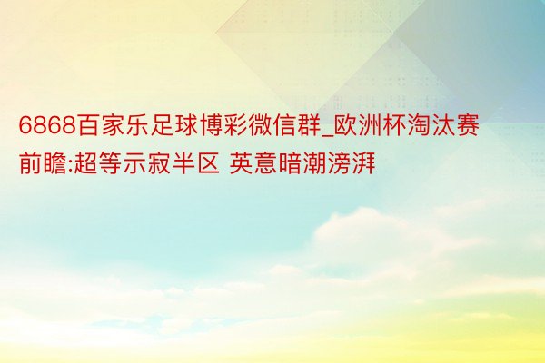 6868百家乐足球博彩微信群_欧洲杯淘汰赛前瞻:超等示寂半区 英意暗潮滂湃