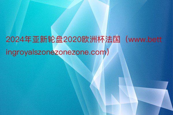 2024年亚新轮盘2020欧洲杯法国（www.bettingroyalszonezonezone.com）