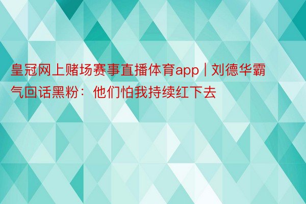 皇冠网上赌场赛事直播体育app | 刘德华霸气回话黑粉：他们怕我持续红下去