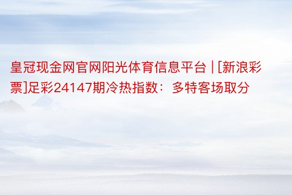 皇冠现金网官网阳光体育信息平台 | [新浪彩票]足彩24147期冷热指数：多特客场取分