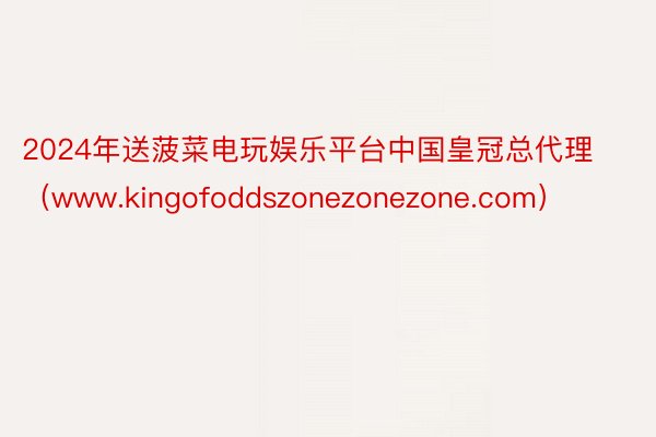 2024年送菠菜电玩娱乐平台中国皇冠总代理（www.kingofoddszonezonezone.com）