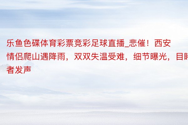 乐鱼色碟体育彩票竞彩足球直播_悲催！西安情侣爬山遇降雨，双双失温受难，细节曝光，目睹者发声