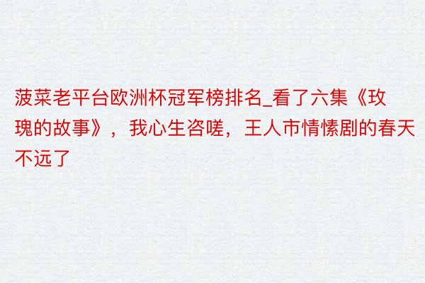 菠菜老平台欧洲杯冠军榜排名_看了六集《玫瑰的故事》，我心生咨嗟，王人市情愫剧的春天不远了