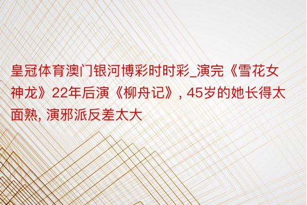 皇冠体育澳门银河博彩时时彩_演完《雪花女神龙》22年后演《柳舟记》, 45岁的她长得太面熟, 演邪派反差太大