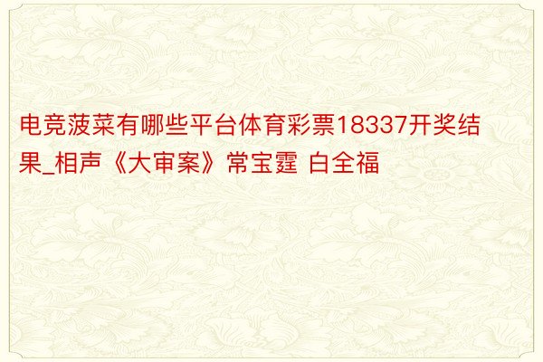 电竞菠菜有哪些平台体育彩票18337开奖结果_相声《大审案》常宝霆 白全福