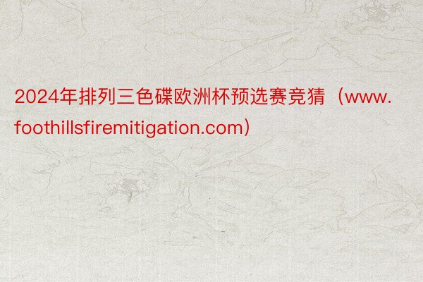 2024年排列三色碟欧洲杯预选赛竞猜（www.foothillsfiremitigation.com）