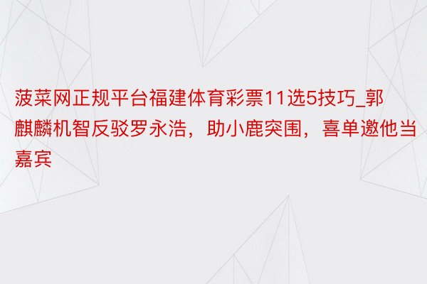 菠菜网正规平台福建体育彩票11选5技巧_郭麒麟机智反驳罗永浩，助小鹿突围，喜单邀他当嘉宾