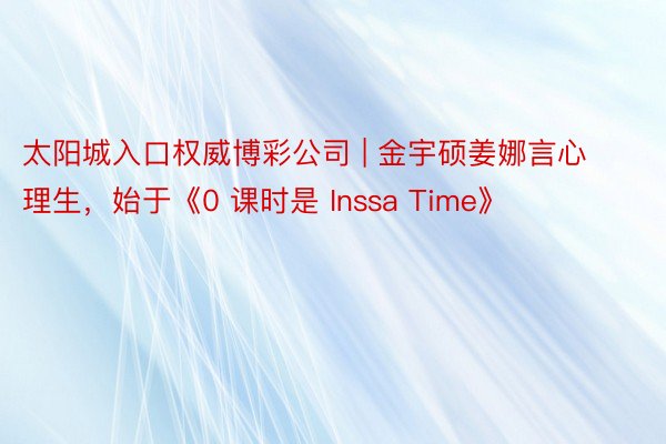 太阳城入口权威博彩公司 | 金宇硕姜娜言心理生，始于《0 课时是 Inssa Time》