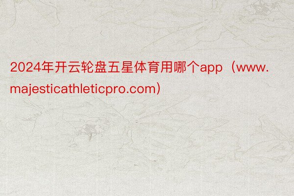 2024年开云轮盘五星体育用哪个app（www.majesticathleticpro.com）