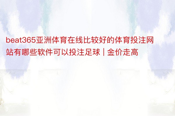 beat365亚洲体育在线比较好的体育投注网站有哪些软件可以投注足球 | 金价走高