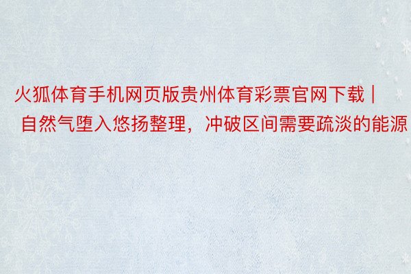 火狐体育手机网页版贵州体育彩票官网下载 | 自然气堕入悠扬整理，冲破区间需要疏淡的能源