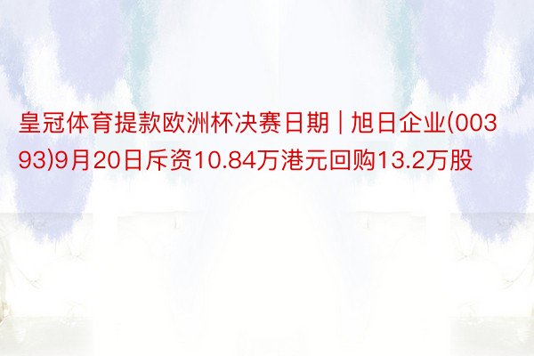 皇冠体育提款欧洲杯决赛日期 | 旭日企业(00393)9月20日斥资10.84万港元回购13.2万股