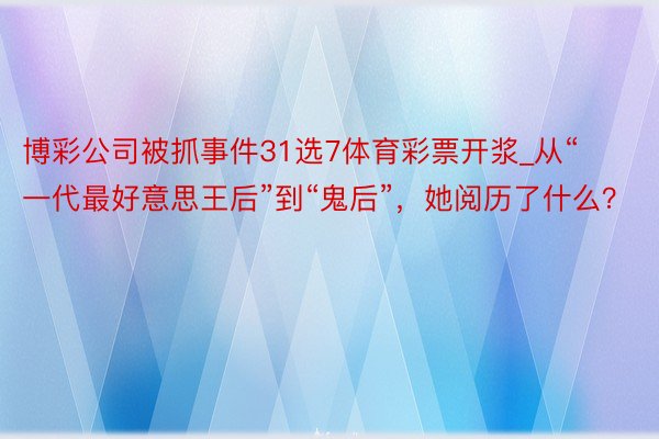 博彩公司被抓事件31选7体育彩票开浆_从“一代最好意思王后”到“鬼后”，她阅历了什么？